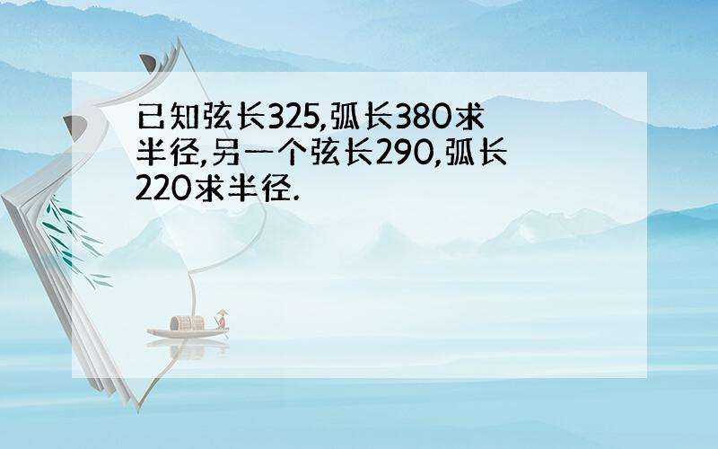 已知弦长325,弧长380求半径,另一个弦长290,弧长220求半径.