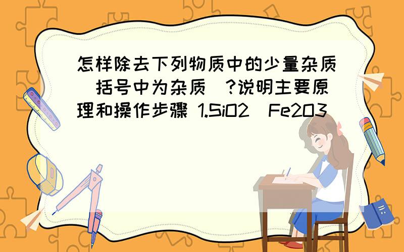 怎样除去下列物质中的少量杂质(括号中为杂质)?说明主要原理和操作步骤 1.SiO2(Fe2O3)