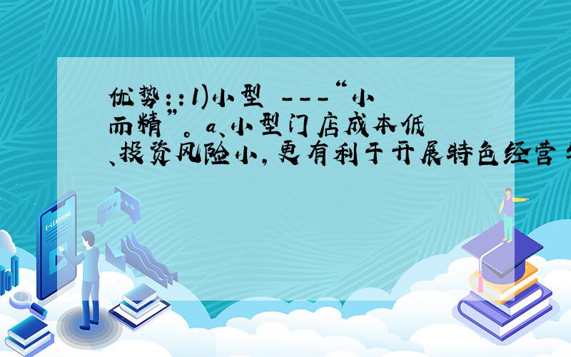 优势：：1)小型 ---“小而精”。 a、小型门店成本低、投资风险小，更有利于开展特色经营与 提高服务水平，充分利用场地