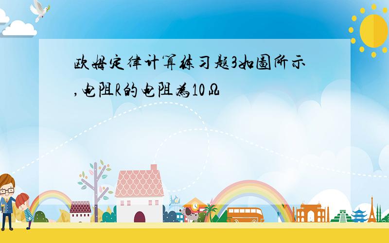 欧姆定律计算练习题3如图所示,电阻R的电阻为10Ω