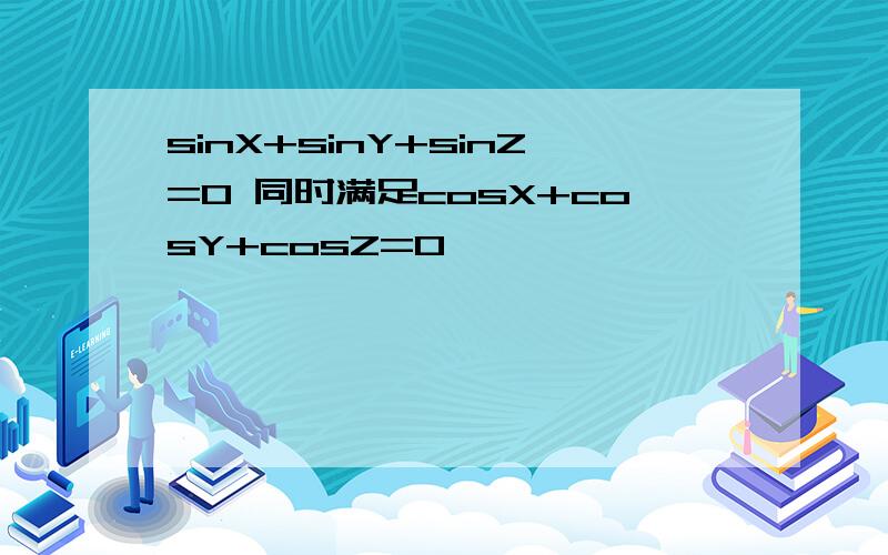 sinX+sinY+sinZ=0 同时满足cosX+cosY+cosZ=0