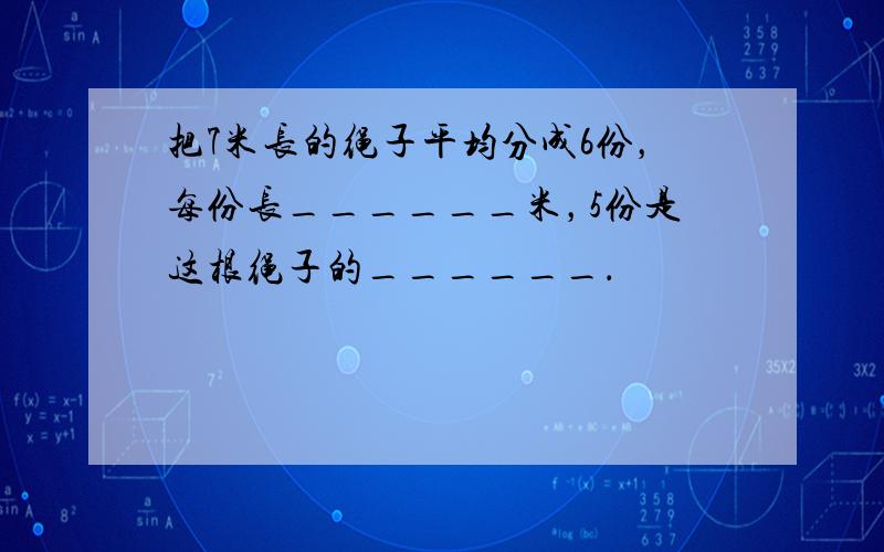 把7米长的绳子平均分成6份，每份长______米，5份是这根绳子的______．