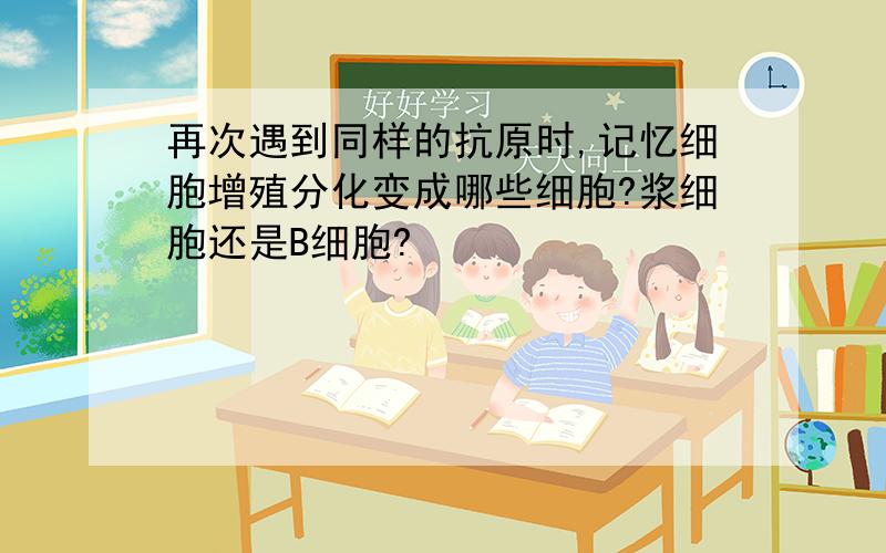 再次遇到同样的抗原时,记忆细胞增殖分化变成哪些细胞?浆细胞还是B细胞?