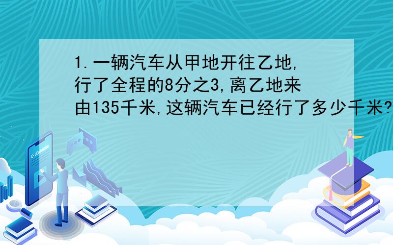 1.一辆汽车从甲地开往乙地,行了全程的8分之3,离乙地来由135千米,这辆汽车已经行了多少千米?2.在一个直径为6米的圆