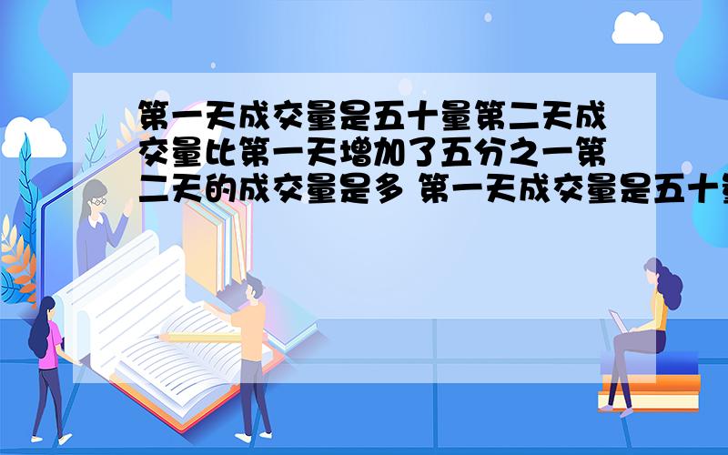 第一天成交量是五十量第二天成交量比第一天增加了五分之一第二天的成交量是多 第一天成交量是五十量第二