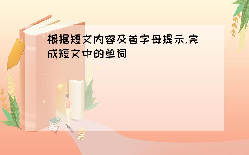 根据短文内容及首字母提示,完成短文中的单词