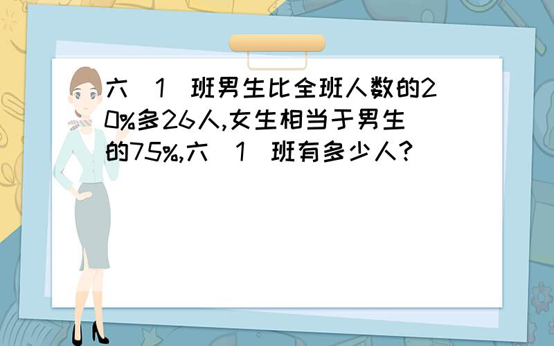 六（1）班男生比全班人数的20%多26人,女生相当于男生的75%,六（1）班有多少人?