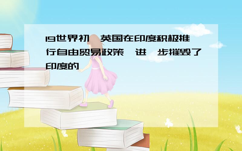 19世界初,英国在印度积极推行自由贸易政策,进一步摧毁了印度的