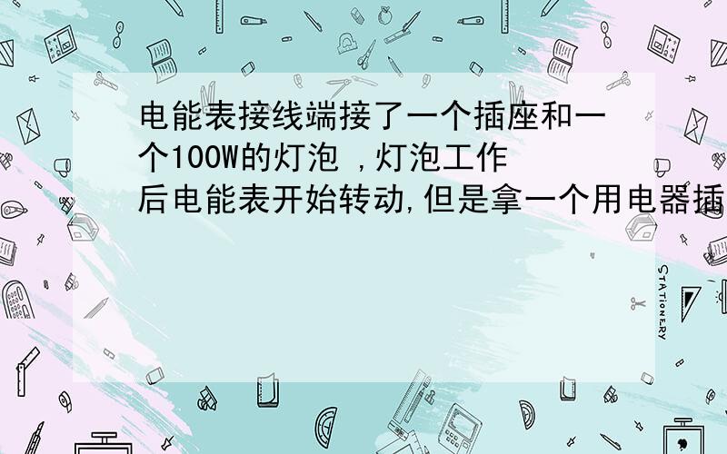 电能表接线端接了一个插座和一个100W的灯泡 ,灯泡工作后电能表开始转动,但是拿一个用电器插到插座后,灯泡还亮但是电能表