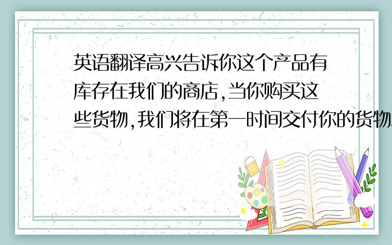 英语翻译高兴告诉你这个产品有库存在我们的商店,当你购买这些货物,我们将在第一时间交付你的货物和告诉你跟踪号码.如果你想要