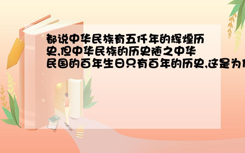 都说中华民族有五仟年的辉煌历史,但中华民族的历史随之中华民国的百年生日只有百年的历史,这是为什么?