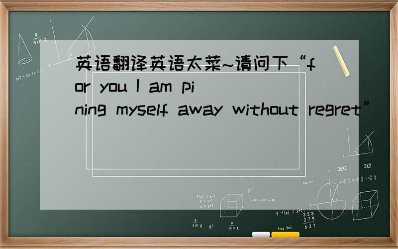 英语翻译英语太菜~请问下“for you I am pining myself away without regret”