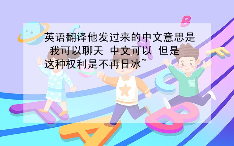 英语翻译他发过来的中文意思是 我可以聊天 中文可以 但是这种权利是不再日冰~