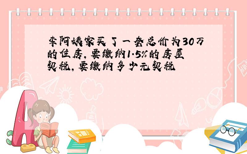 李阿姨家买了一套总价为30万的住房,要缴纳1.5%的房屋契税,要缴纳多少元契税