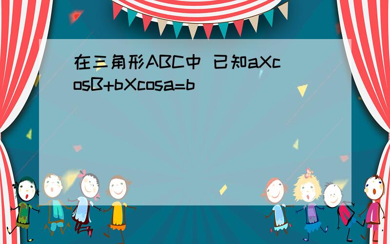 在三角形ABC中 已知aXcosB+bXcosa=b