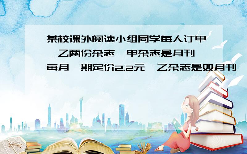 某校课外阅读小组同学每人订甲、乙两份杂志,甲杂志是月刊,每月一期定价2.2元,乙杂志是双月刊,