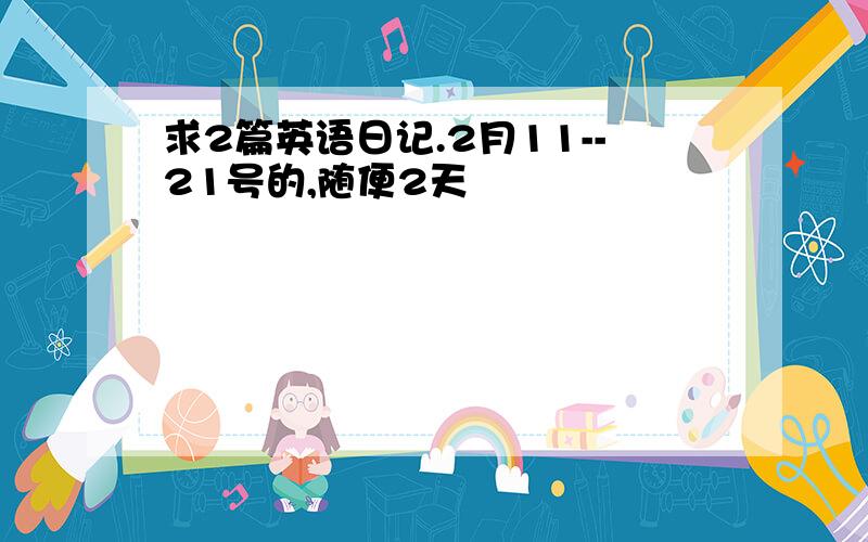 求2篇英语日记.2月11--21号的,随便2天