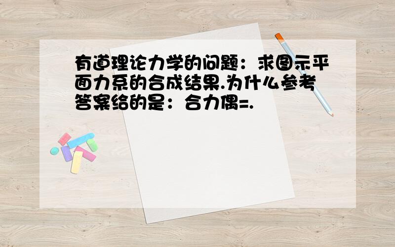 有道理论力学的问题：求图示平面力系的合成结果.为什么参考答案给的是：合力偶=.