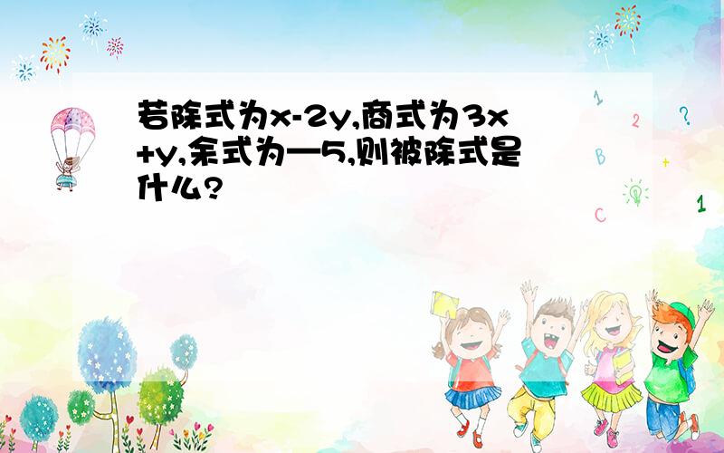 若除式为x-2y,商式为3x+y,余式为—5,则被除式是什么?