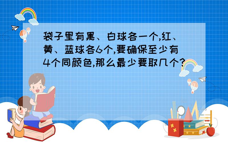 袋子里有黑、白球各一个,红、黄、蓝球各6个,要确保至少有4个同颜色,那么最少要取几个?