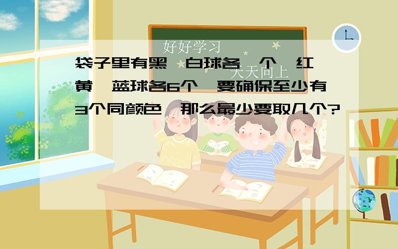 袋子里有黑、白球各一个,红、黄、蓝球各6个,要确保至少有3个同颜色,那么最少要取几个?