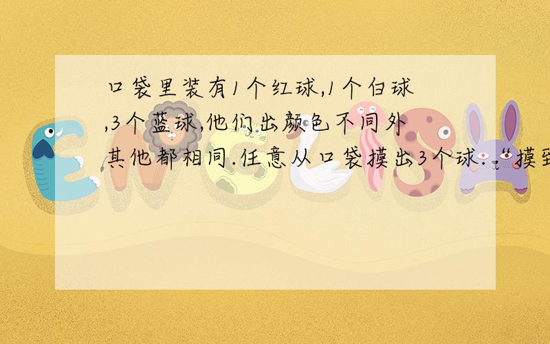 口袋里装有1个红球,1个白球,3个蓝球,他们出颜色不同外其他都相同.任意从口袋摸出3个球.“摸到的3个球颜色都不同”与“