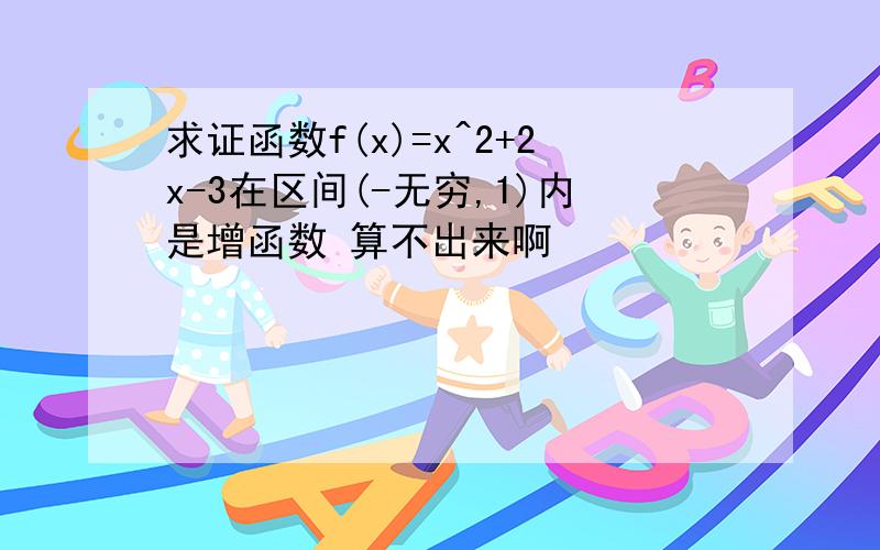 求证函数f(x)=x^2+2x-3在区间(-无穷,1)内是增函数 算不出来啊