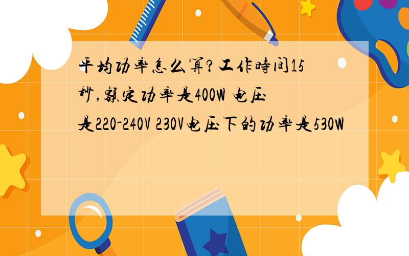 平均功率怎么算?工作时间15秒,额定功率是400W 电压是220-240V 230V电压下的功率是530W