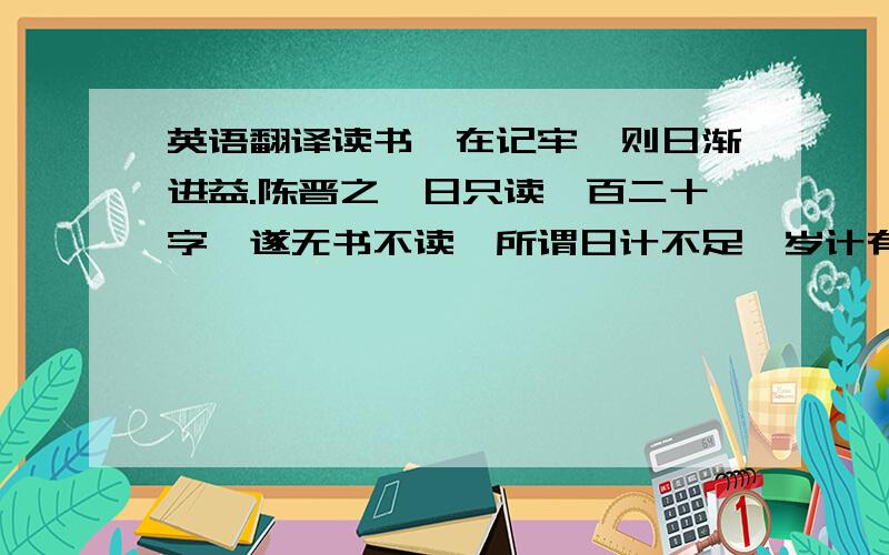 英语翻译读书惟在记牢,则日渐进益.陈晋之一日只读一百二十字,遂无书不读,所谓日计不足,岁计有余者.今人谁不读书,日将诵数