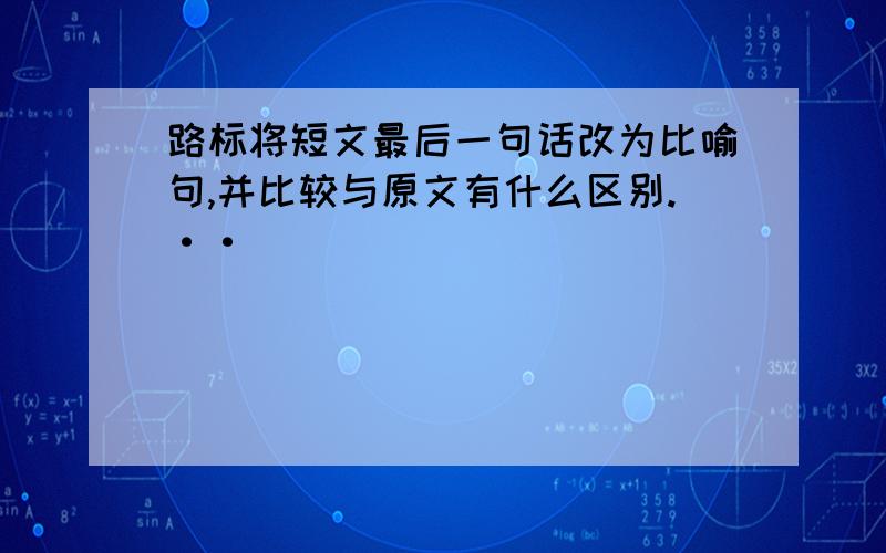 路标将短文最后一句话改为比喻句,并比较与原文有什么区别.··