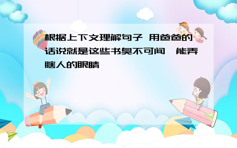 根据上下文理解句子 用爸爸的话说就是这些书臭不可闻,能弄瞎人的眼睛