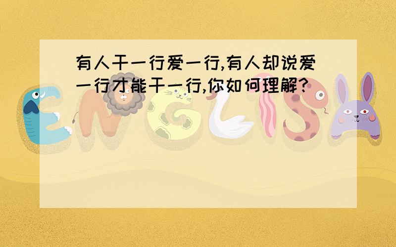 有人干一行爱一行,有人却说爱一行才能干一行,你如何理解?