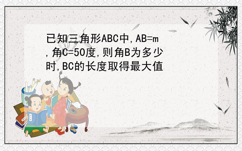 已知三角形ABC中,AB=m,角C=50度,则角B为多少时,BC的长度取得最大值