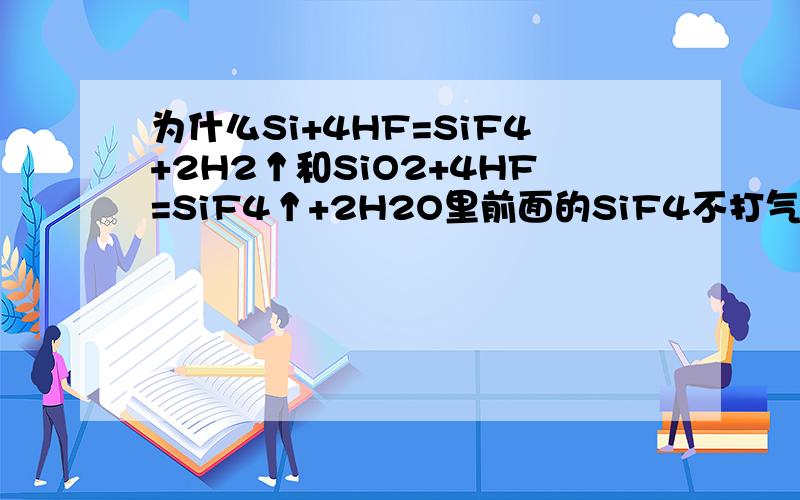 为什么Si+4HF=SiF4+2H2↑和SiO2+4HF=SiF4↑+2H2O里前面的SiF4不打气体符号而后面的却要打