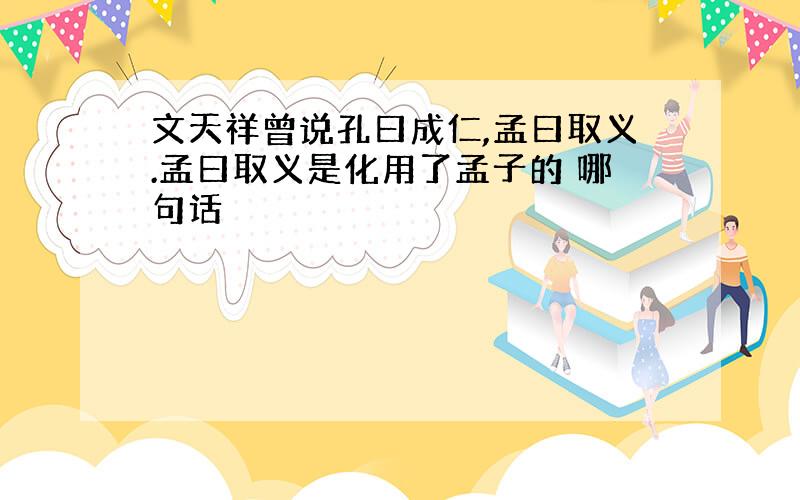 文天祥曾说孔曰成仁,孟曰取义.孟曰取义是化用了孟子的 哪句话