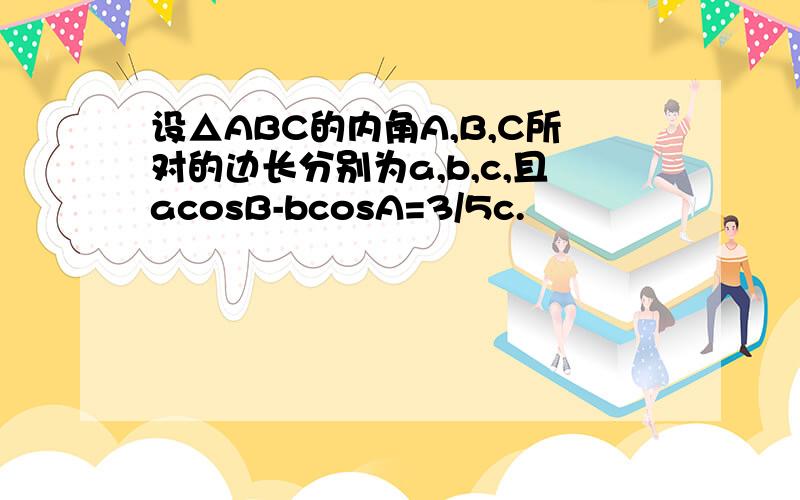 设△ABC的内角A,B,C所对的边长分别为a,b,c,且acosB-bcosA=3/5c.