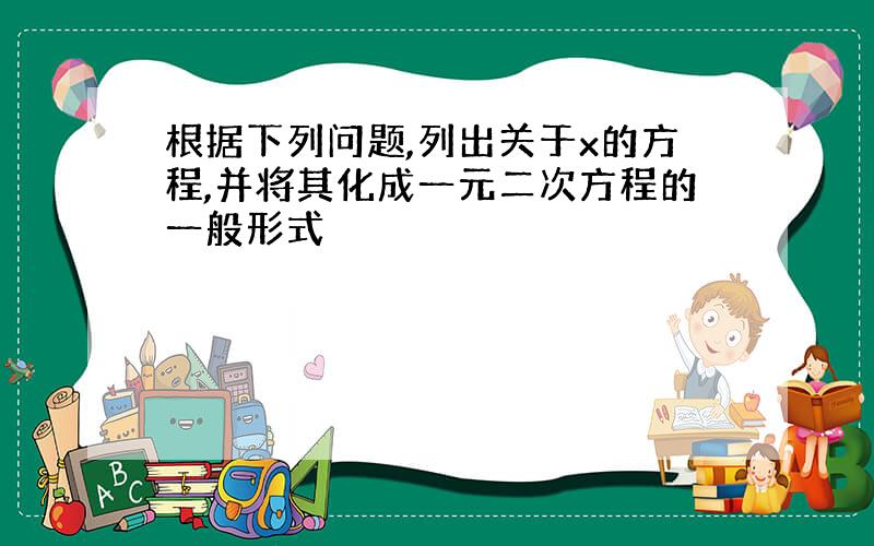 根据下列问题,列出关于x的方程,并将其化成一元二次方程的一般形式