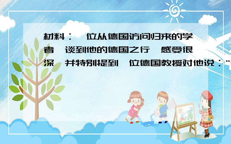 材料：一位从德国访问归来的学者,谈到他的德国之行,感受很深,并特别提到一位德国教授对他说：“那么多中国学生在国际奥林匹克