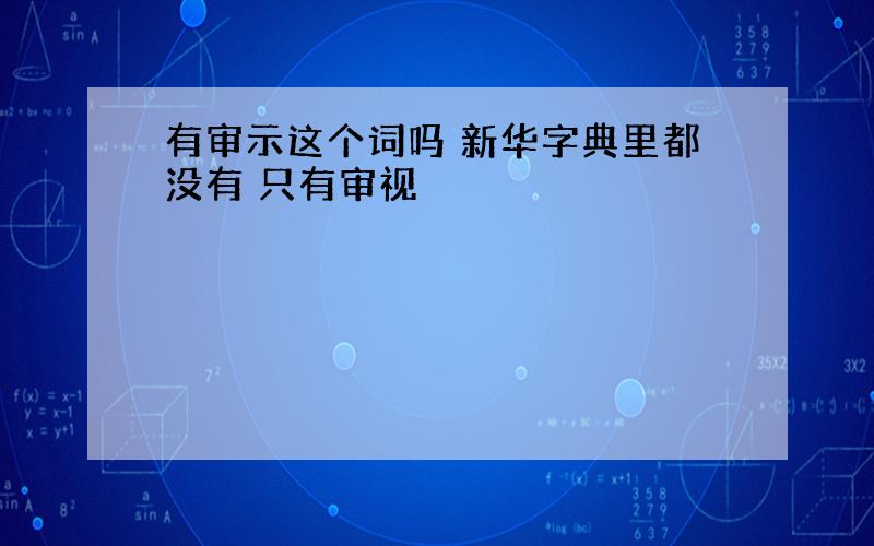 有审示这个词吗 新华字典里都没有 只有审视