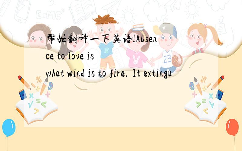 帮忙翻译一下英语!Absence to love is what wind is to fire. It extingu