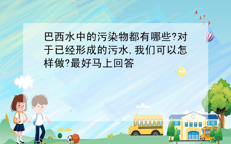 巴西水中的污染物都有哪些?对于已经形成的污水,我们可以怎样做?最好马上回答