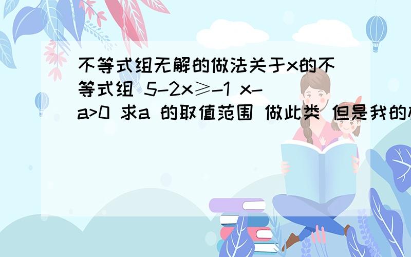 不等式组无解的做法关于x的不等式组 5-2x≥-1 x-a>0 求a 的取值范围 做此类 但是我的标准答案上没有等于3