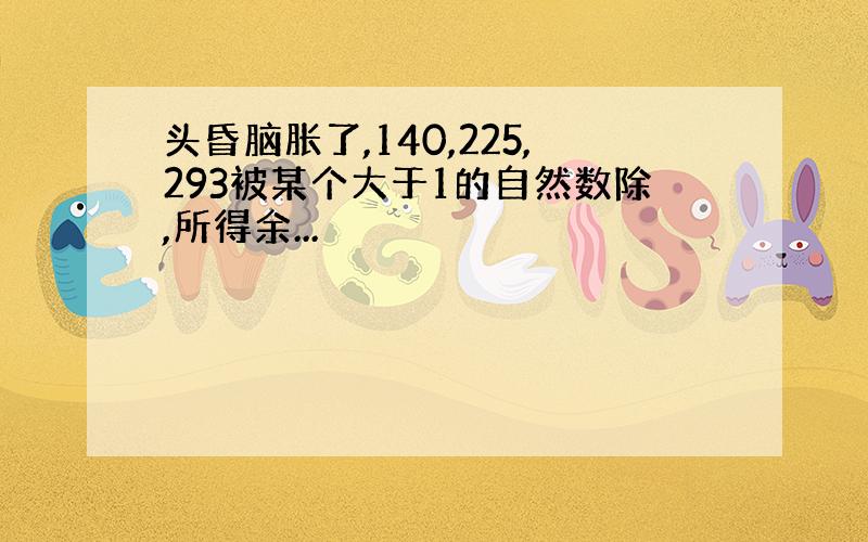 头昏脑胀了,140,225,293被某个大于1的自然数除,所得余...