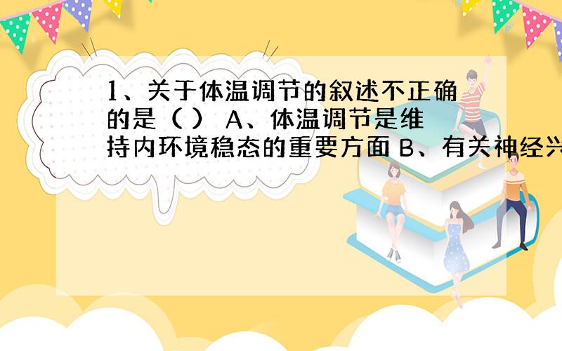 1、关于体温调节的叙述不正确的是（ ） A、体温调节是维持内环境稳态的重要方面 B、有关神经兴