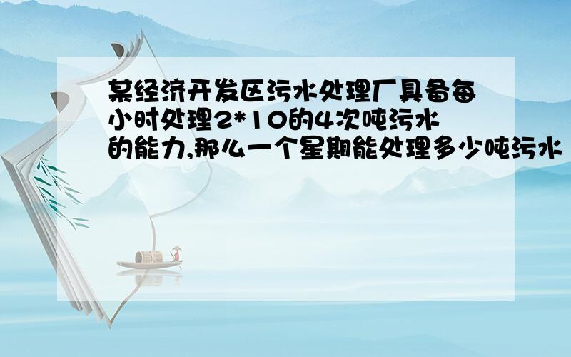 某经济开发区污水处理厂具备每小时处理2*10的4次吨污水的能力,那么一个星期能处理多少吨污水