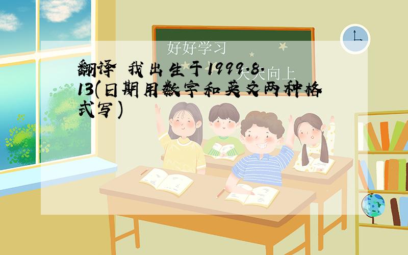 翻译 我出生于1999.8.13(日期用数字和英文两种格式写)