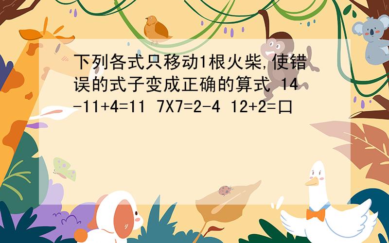 下列各式只移动1根火柴,使错误的式子变成正确的算式 14-11+4=11 7X7=2-4 12+2=口