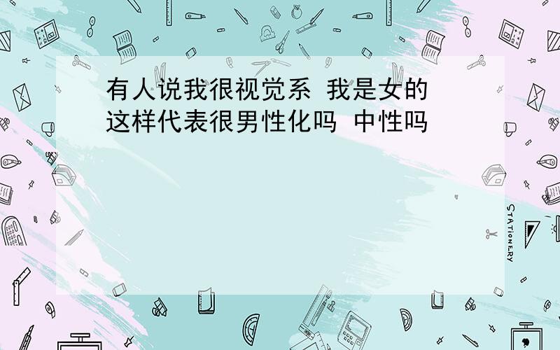 有人说我很视觉系 我是女的 这样代表很男性化吗 中性吗