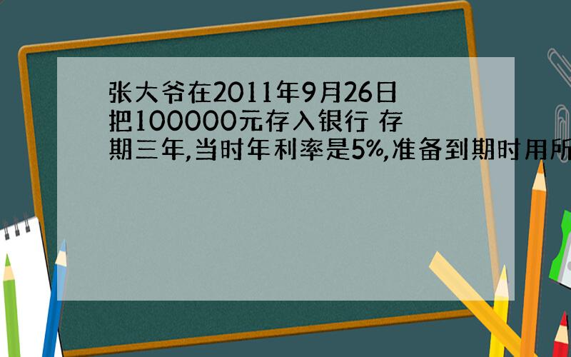 张大爷在2011年9月26日把100000元存入银行 存期三年,当时年利率是5%,准备到期时用所得的利息资助贫困学生.如