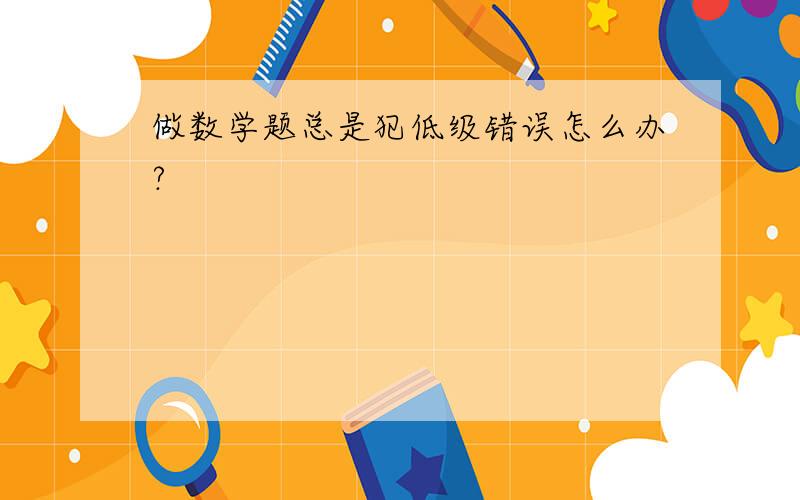 做数学题总是犯低级错误怎么办?